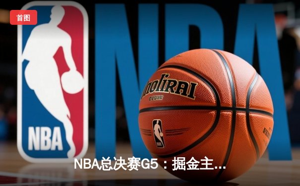 NBA总决赛G5：掘金主场险胜热火，约基奇三双率队夺赛点