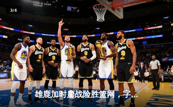 雄鹿加时鏖战险胜篮网，字母哥44分主宰关键时刻 - 3