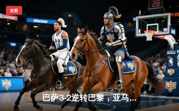 巴萨3-2逆转巴黎，亚马尔创纪录之夜点燃诺坎普