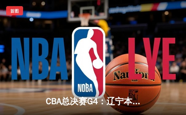 CBA总决赛G4：辽宁本钢加时险胜新疆飞虎，总比分3-1夺得赛点