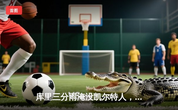 库里三分雨淹没凯尔特人，勇士客场加时险胜卫冕冠军