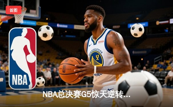 NBA总决赛G5惊天逆转：凯尔特人险胜勇士，塔图姆砍下34分率队夺赛点