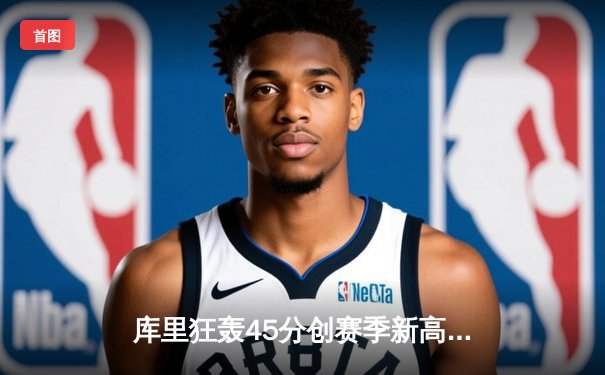 库里狂轰45分创赛季新高，勇士加时险胜凯尔特人扳平总比分