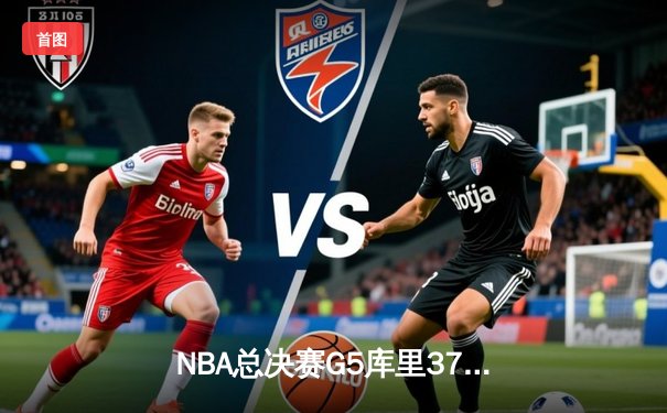 NBA总决赛G5库里37分天神下凡，勇士险胜绿军夺赛点