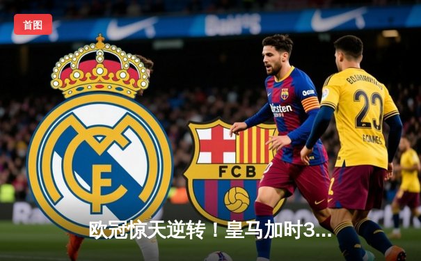 欧冠惊天逆转！皇马加时3-2绝杀拜仁，贝林厄姆传射建功