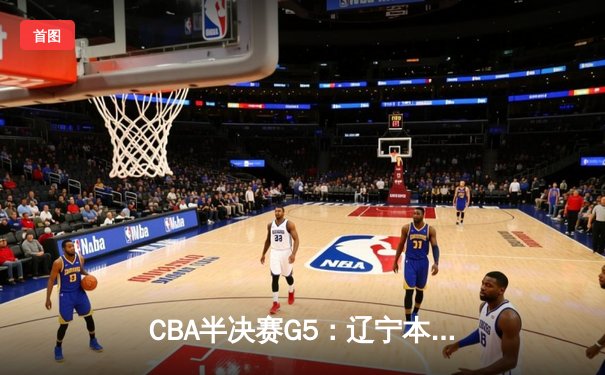 CBA半决赛G5：辽宁本钢加时逆转广东宏远 赵继伟33分率队挺进总决赛