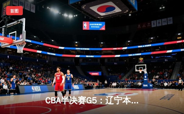CBA半决赛G5：辽宁本钢加时逆转广东宏远 赵继伟33分率队挺进总决赛