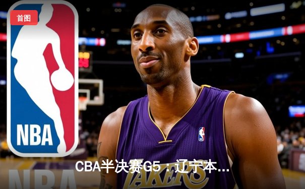 CBA半决赛G5：辽宁本钢加时逆转广东宏远 赵继伟33分率队挺进总决赛