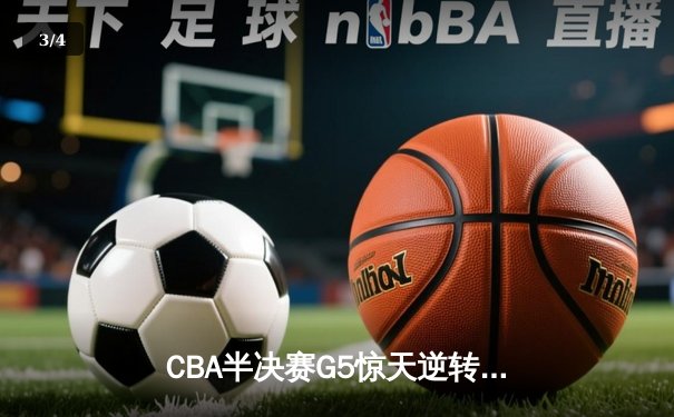 CBA半决赛G5惊天逆转！辽宁末节狂轰42分挺进总决赛 - 3