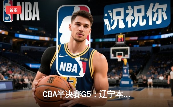 CBA半决赛G5：辽宁本钢加时逆转广东宏远 张镇麟34分创生涯新高