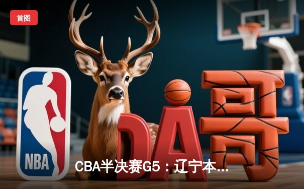 CBA半决赛G5：辽宁本钢加时逆转广东宏远 张镇麟34分创生涯新高